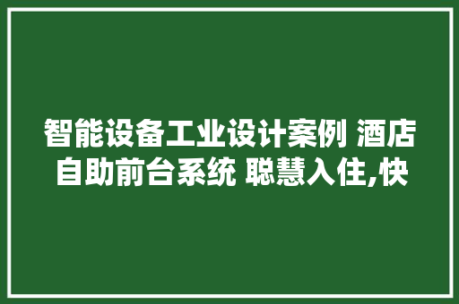 智能设备工业设计案例 酒店自助前台系统 聪慧入住,快捷舒适