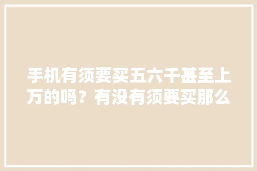 手机有须要买五六千甚至上万的吗？有没有须要买那么贵的？,手机壁纸图片最新款2024版。