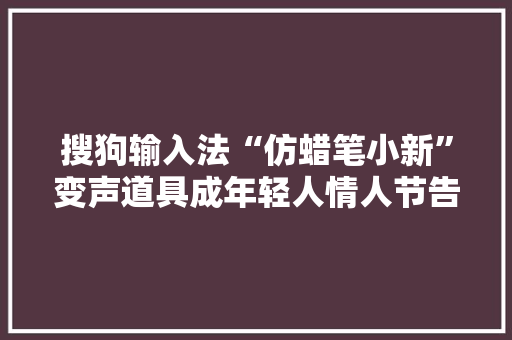 搜狗输入法“仿蜡笔小新”变声道具成年轻人情人节告白首选