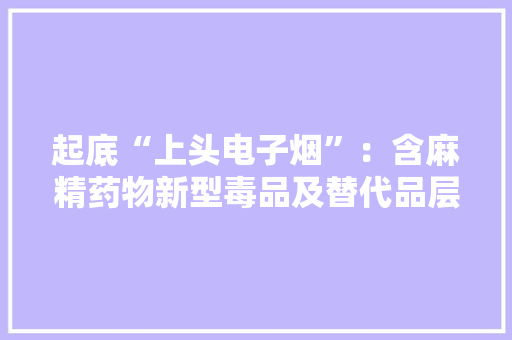 起底“上头电子烟”：含麻精药物新型毒品及替代品层出不穷 起底“上头电子烟”：含麻精药物新型毒品及替代品层出不穷 互联通信