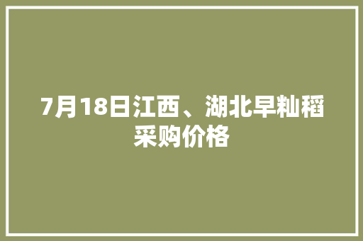 7月18日江西、湖北早籼稻采购价格 7月18日江西、湖北早籼稻采购价格 互联通信