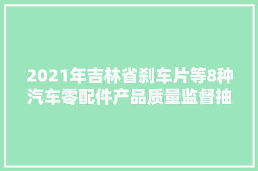 2021年吉林省刹车片等8种汽车零配件产品质量监督抽查结果信息通知布告