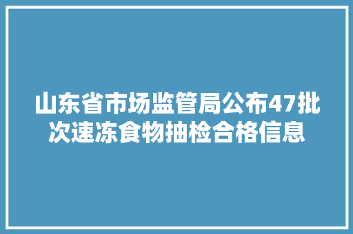 山东省市场监管局公布47批次速冻食物抽检合格信息