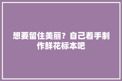 想要留住美丽？自己着手制作鲜花标本吧 想要留住美丽？自己着手制作鲜花标本吧 智能家居