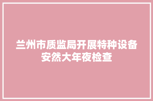 兰州市质监局开展特种设备安然大年夜检查