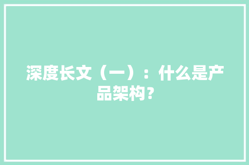 深度长文（一）：什么是产品架构？