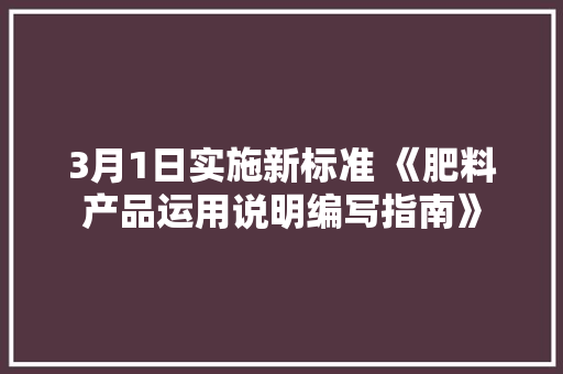 3月1日实施新标准 《肥料产品运用说明编写指南》