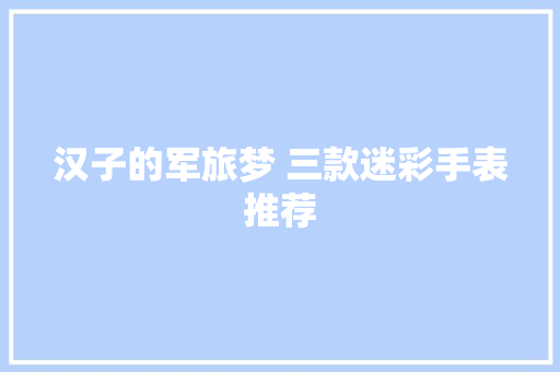 汉子的军旅梦 三款迷彩手表推荐