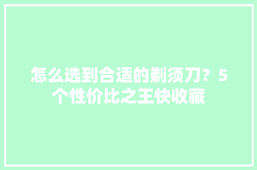 怎么选到合适的剃须刀？5个性价比之王快收藏