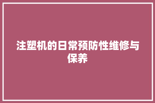 注塑机的日常预防性维修与保养 注塑机的日常预防性维修与保养 智能科技