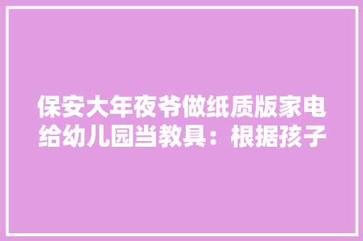 保安大年夜爷做纸质版家电给幼儿园当教具：根据孩子身高定制尺寸 看到孩子们喜好很欣慰
