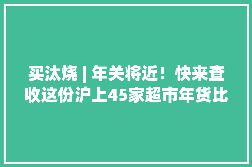 买汰烧 | 年关将近！快来查收这份沪上45家超市年货比价清单