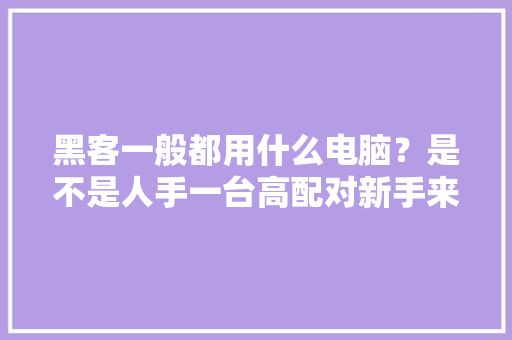 黑客一般都用什么电脑？是不是人手一台高配对新手来说友好吗 黑客一般都用什么电脑？是不是人手一台高配对新手来说友好吗 人工智能