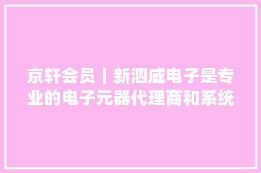京轩会员｜新泗威电子是专业的电子元器代理商和系统筹划供应商 供应电子元器件产品、应用支持、筹划设计、售后及物流等方面的专业做事