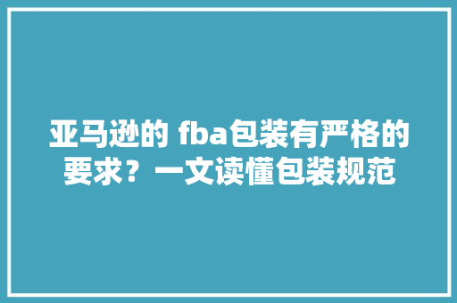 亚马逊的 fba包装有严格的要求？一文读懂包装规范