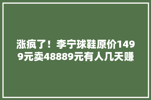 涨疯了！李宁球鞋原价1499元卖48889元有人几天赚一辆车 涨疯了！李宁球鞋原价1499元卖48889元有人几天赚一辆车 智能科技