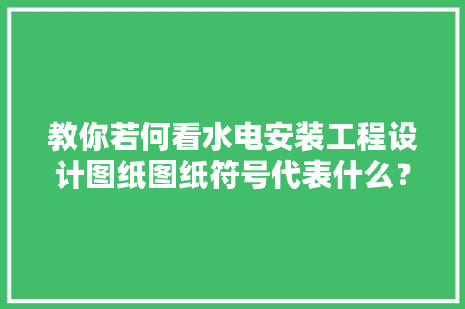 教你若何看水电安装工程设计图纸图纸符号代表什么？