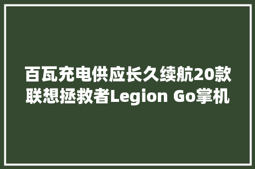 百瓦充电供应长久续航20款联想拯救者Legion Go掌机移动电源推荐 百瓦充电供应长久续航20款联想拯救者Legion Go掌机移动电源推荐 智能科技