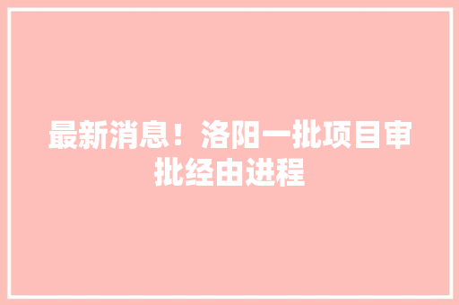 最新消息！洛阳一批项目审批经由进程