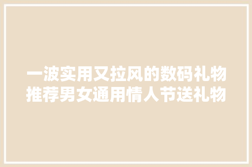 一波实用又拉风的数码礼物推荐男女通用情人节送礼物必看！