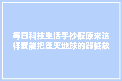 每日科技生活手抄报原来这样就能把湮灭地球的器械放在罐子里