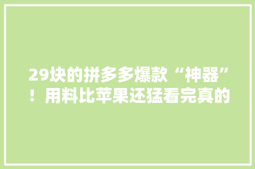 29块的拼多多爆款“神器”！用料比苹果还猛看完真的大年夜开眼界