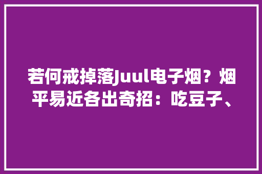 若何戒掉落Juul电子烟？烟平易近各出奇招：吃豆子、泡水、扔出窗外,电子邮箱怎么申请注册账号。