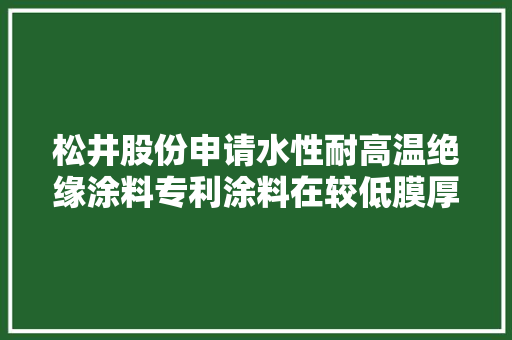 松井股份申请水性耐高温绝缘涂料专利涂料在较低膜厚时即可达到优胜的绝缘机能