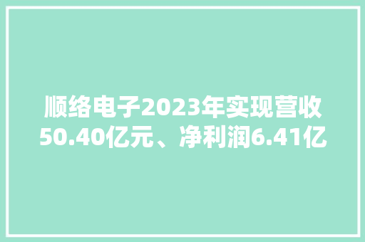 顺络电子2023年实现营收50.40亿元、净利润6.41亿元双增长！ 顺络电子2023年实现营收50.40亿元、净利润6.41亿元双增长！ 人工智能