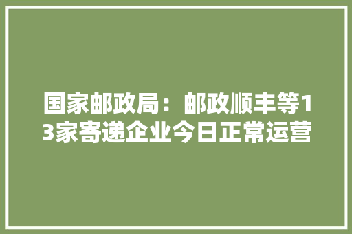 国家邮政局：邮政顺丰等13家寄递企业今日正常运营