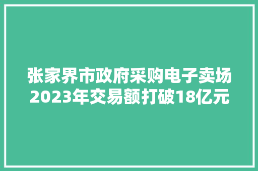 张家界市政府采购电子卖场2023年交易额打破18亿元！