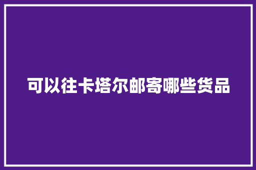 可以往卡塔尔邮寄哪些货品,货色的意思。