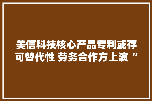 美信科技核心产品专利或存可替代性 劳务合作方上演“真嘱咐消磨假外包”异象