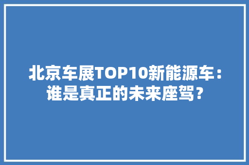 北京车展TOP10新能源车：谁是真正的未来座驾？ 北京车展TOP10新能源车：谁是真正的未来座驾？ 智能科技