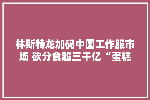 林斯特龙加码中国工作服市场 欲分食超三千亿“蛋糕”