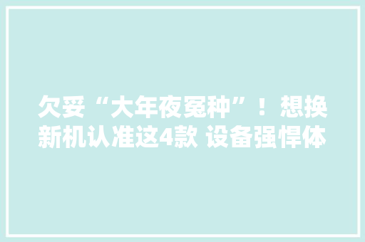 欠妥“大年夜冤种”！想换新机认准这4款 设备强悍体验好,光彩养老事业促进中心。