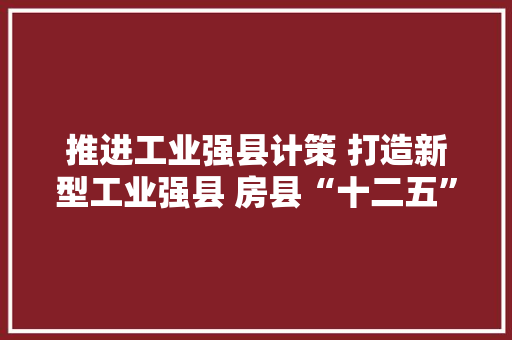 推进工业强县计策 打造新型工业强县 房县“十二五”工业经济成长纪实,房县天气预报。
