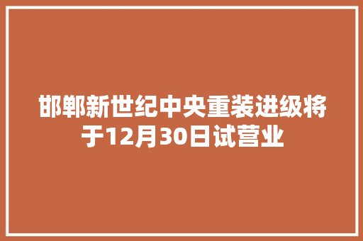 邯郸新世纪中央重装进级将于12月30日试营业,新世纪检验认证有限责任公司。