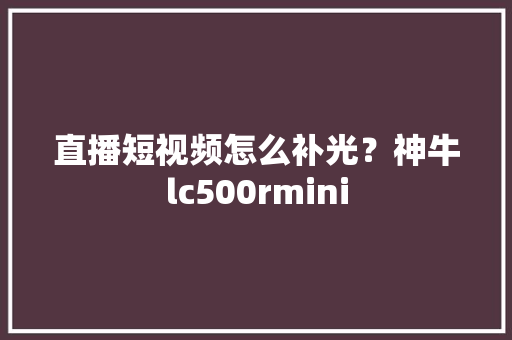直播短视频怎么补光？神牛lc500rmini