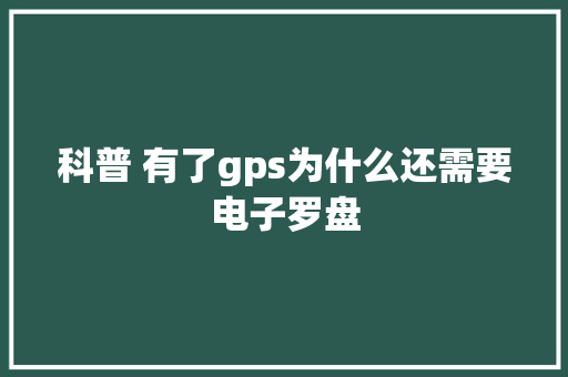 科普 有了gps为什么还需要电子罗盘,罗盘指南针 风水罗盘。