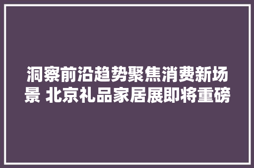 洞察前沿趋势聚焦消费新场景 北京礼品家居展即将重磅来袭,电商设计培训机构推荐。