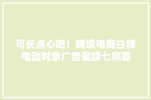可长点心吧！跨境电商白牌电动对象广告案牍七宗罪