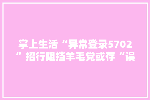 掌上生活“异常登录5702”招行阻挡羊毛党或存“误伤”,西席是什么意思。