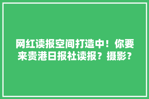 网红读报空间打造中！你要来贵港日报社读报？摄影？捐书？,贵港市天气预报。