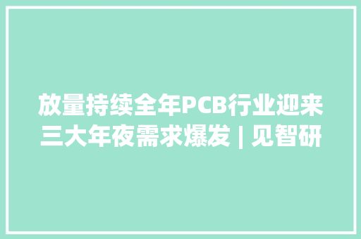 放量持续全年PCB行业迎来三大年夜需求爆发 | 见智研究,pcb是什么意思。