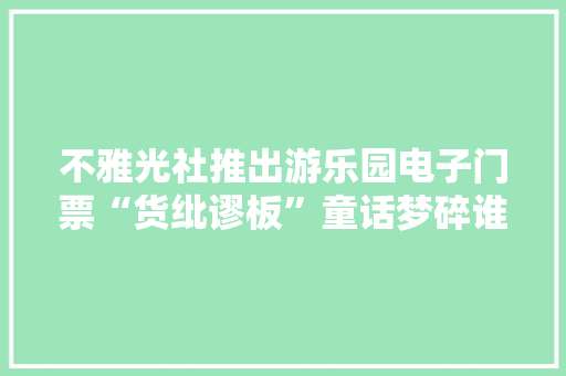 不雅光社推出游乐园电子门票“货纰谬板”童话梦碎谁埋单？