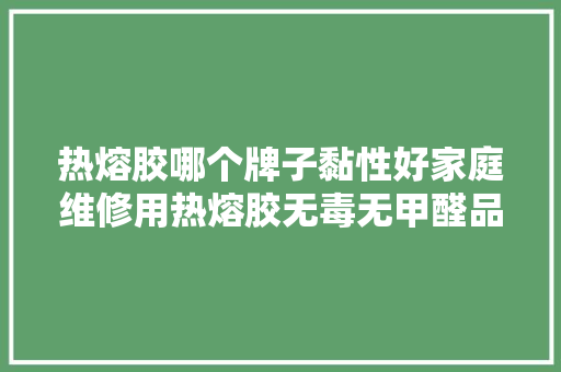 热熔胶哪个牌子黏性好家庭维修用热熔胶无毒无甲醛品牌推荐