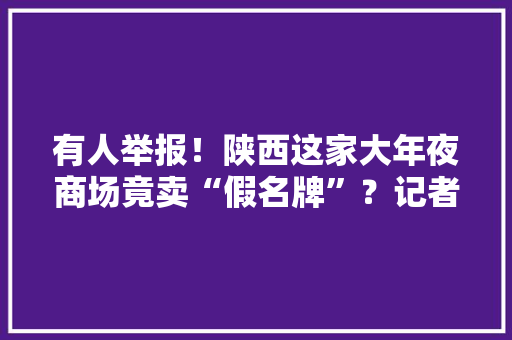 有人举报！陕西这家大年夜商场竟卖“假名牌”？记者查询访问让人吃惊