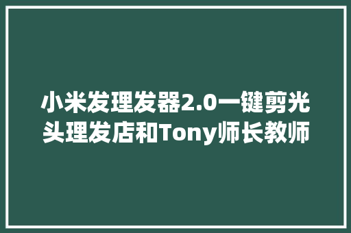 小米发理发器2.0一键剪光头理发店和Tony师长教师要失落业了