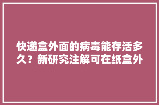 快递盒外面的病毒能存活多久？新研究注解可在纸盒外面存活24小时